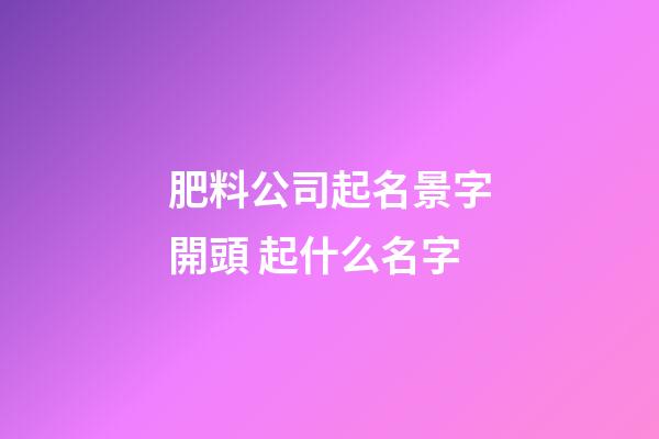 肥料公司起名景字開頭 起什么名字-第1張-公司起名-玄機(jī)派